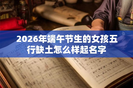 2026年端午节生的女孩五行缺土怎么样起名字