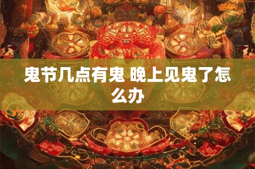 鬼节几点有鬼 晚上见鬼了怎么办 鬼节几点有鬼 晚上见鬼了怎么办