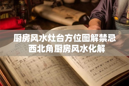 厨房风水灶台方位图解禁忌 西北角厨房风水化解 厨房风水灶台方位图解禁忌 西北角厨房风水化解
