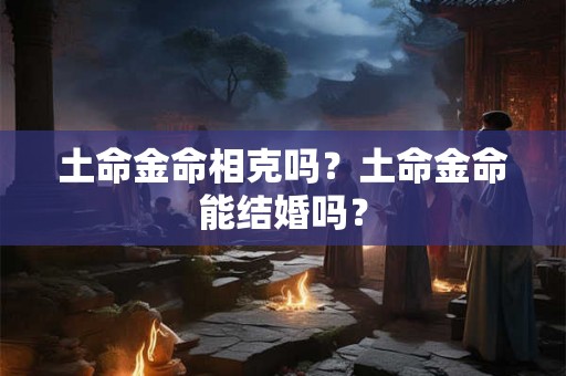 土命金命相克吗？土命金命能结婚吗？