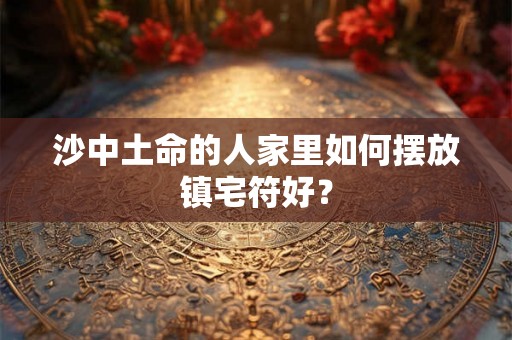 沙中土命的人家里如何摆放镇宅符好？