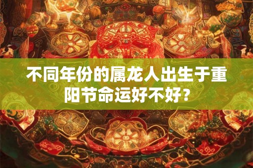 不同年份的属龙人出生于重阳节命运好不好？