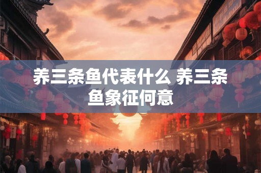 养三条鱼代表什么 养三条鱼象征何意