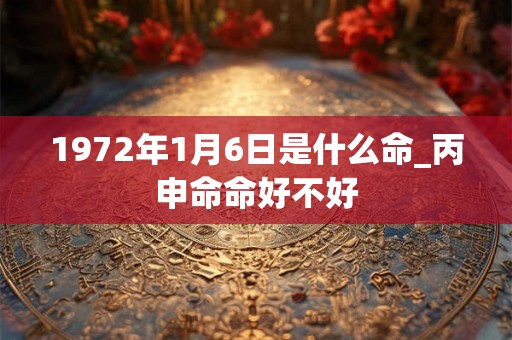 1972年1月6日是什么命_丙申命命好不好