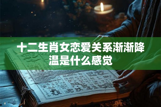 十二生肖女恋爱关系渐渐降温是什么感觉 十二生肖女恋爱关系渐渐降温是什么感觉