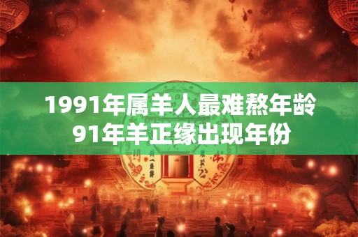 1991年属羊人最难熬年龄 91年羊正缘出现年份