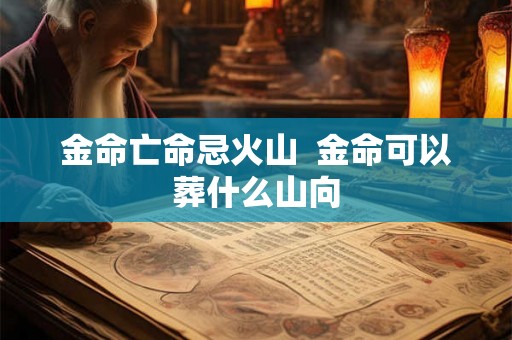 金命亡命忌火山 金命可以葬什么山向 金命亡命忌火山 金命可以葬什么山向