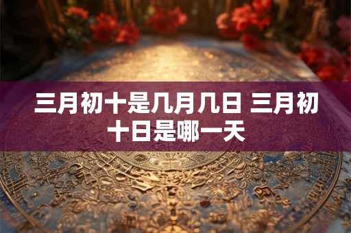 三月初十是几月几日 三月初十日是哪一天