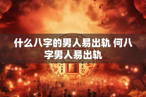 什么八字的男人易出轨 何八字男人易出轨