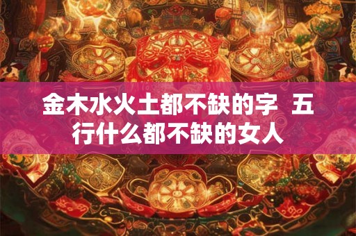 金木水火土都不缺的字  五行什么都不缺的女人