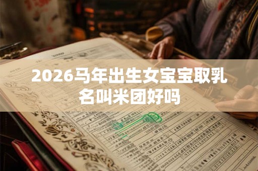 2026马年出生女宝宝取乳名叫米团好吗