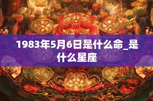 1983年5月6日是什么命_是什么星座