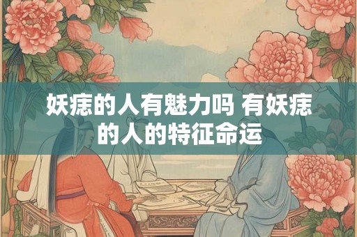 妖痣的人有魅力吗 有妖痣的人的特征命运