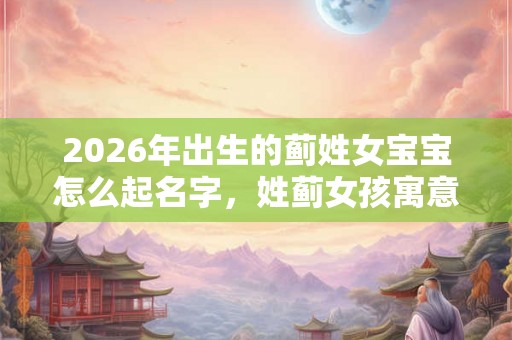 2026年出生的蓟姓女宝宝怎么起名字，姓蓟女孩寓意好的名字