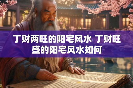 丁财两旺的阳宅风水 丁财旺盛的阳宅风水如何