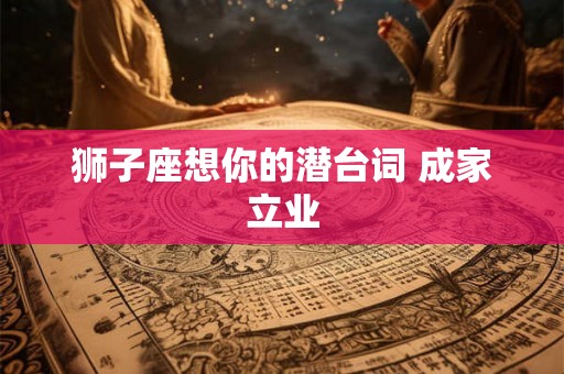 狮子座想你的潜台词 成家立业 狮子座想你的潜台词 成家立业