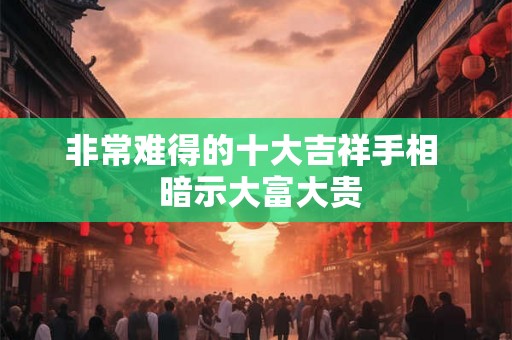 非常难得的十大吉祥手相  暗示大富大贵