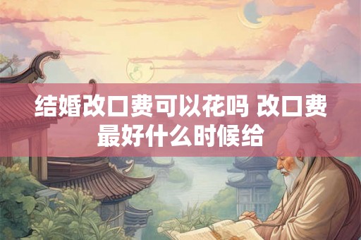 结婚改口费可以花吗 改口费最好什么时候给