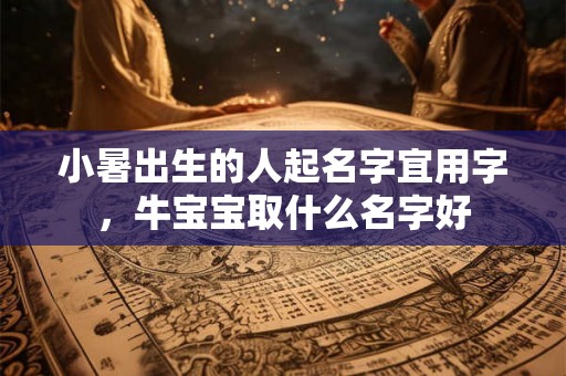 小暑出生的人起名字宜用字，牛宝宝取什么名字好