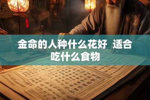 金命的人种什么花好  适合吃什么食物