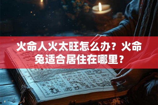 火命人火太旺怎么办？火命兔适合居住在哪里？