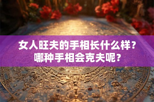 女人旺夫的手相长什么样?哪种手相会克夫呢? 女人旺夫的手相长什么样?哪种手相会克夫呢?
