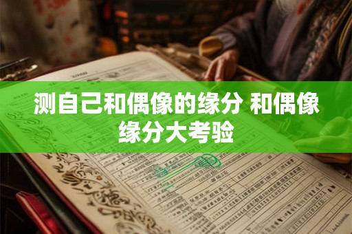 测自己和偶像的缘分 和偶像缘分大考验