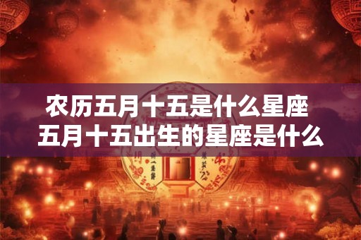 农历五月十五是什么星座 五月十五出生的星座是什么