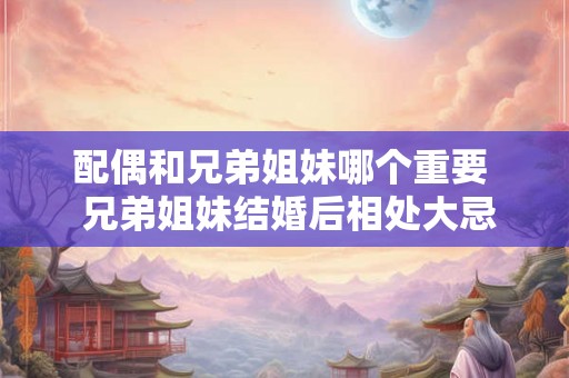 配偶和兄弟姐妹哪个重要  兄弟姐妹结婚后相处大忌