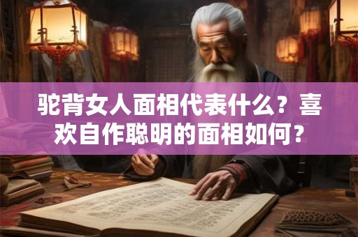 驼背女人面相代表什么？喜欢自作聪明的面相如何？