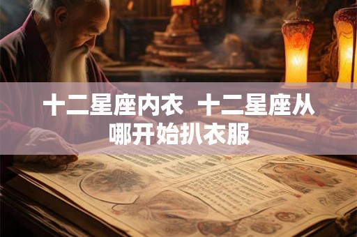十二星座内衣 十二星座从哪开始扒衣服 十二星座内衣 十二星座从哪开始扒衣服
