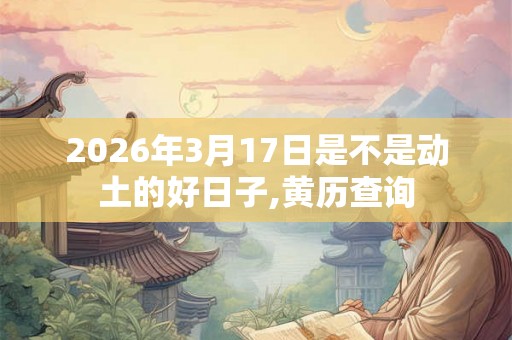 2026年3月17日是不是动土的好日子,黄历查询