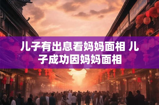 儿子有出息看妈妈面相 儿子成功因妈妈面相
