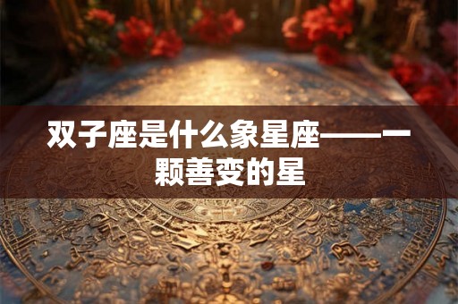 双子座是什么象星座——一颗善变的星