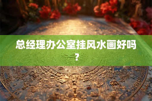 总经理办公室挂风水画好吗? 总经理办公室挂风水画好吗?