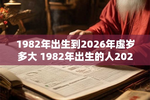 1982年出生到2026年虚岁多大 1982年出生的人2026年虚岁几岁