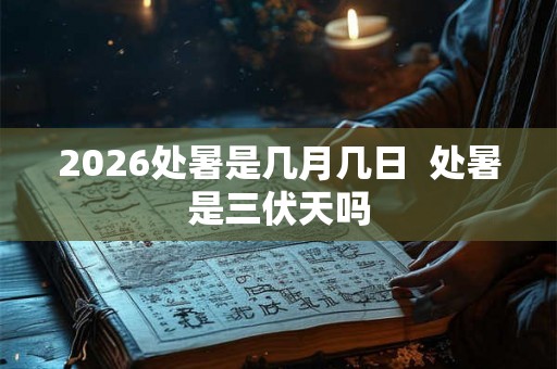 2026处暑是几月几日 处暑是三伏天吗 2026处暑是几月几日 处暑是三伏天吗