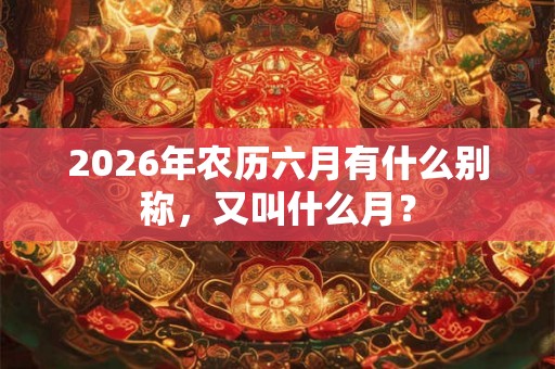 2026年农历六月有什么别称,又叫什么月? 2026年农历六月有什么别称,又叫什么月?