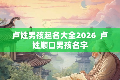 卢姓男孩起名大全2026  卢姓顺口男孩名字