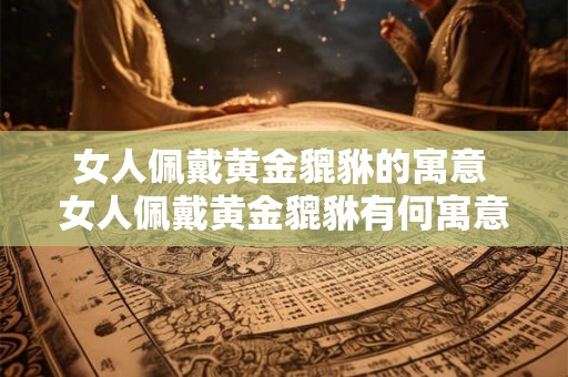 女人佩戴黄金貔貅的寓意 女人佩戴黄金貔貅有何寓意 女人佩戴黄金貔貅的寓意 女人佩戴黄金貔貅有何寓意