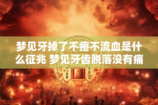梦见牙掉了不疼不流血是什么征兆 梦见牙齿脱落没有痛症是什么象征