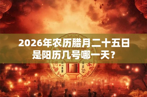 2026年农历腊月二十五日是阳历几号哪一天？