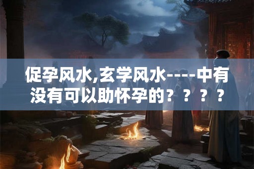 促孕风水,玄学风水----中有没有可以助怀孕的？？？？