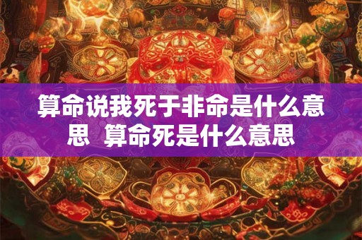 算命说我死于非命是什么意思  算命死是什么意思