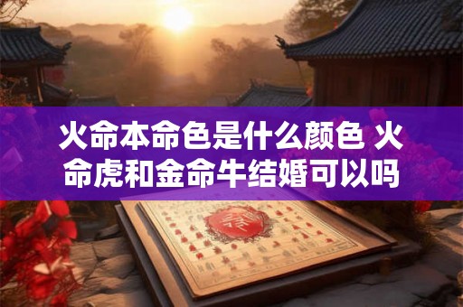 火命本命色是什么颜色 火命虎和金命牛结婚可以吗
