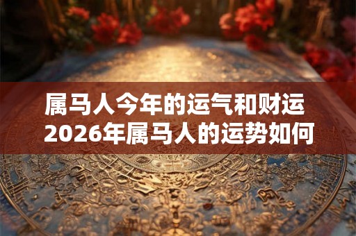 属马人今年的运气和财运 2026年属马人的运势如何