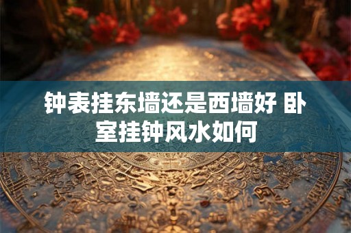 钟表挂东墙还是西墙好 卧室挂钟风水如何