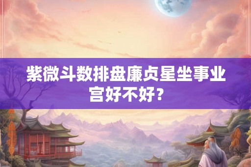 紫微斗数排盘廉贞星坐事业宫好不好? 紫微斗数排盘廉贞星坐事业宫好不好?