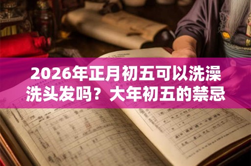 2026年正月初五可以洗澡洗头发吗？大年初五的禁忌？
