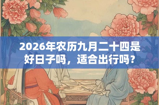2026年农历九月二十四是好日子吗，适合出行吗？